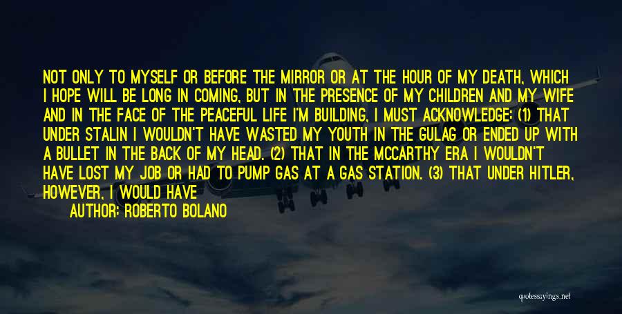 Roberto Bolano Quotes: Not Only To Myself Or Before The Mirror Or At The Hour Of My Death, Which I Hope Will Be