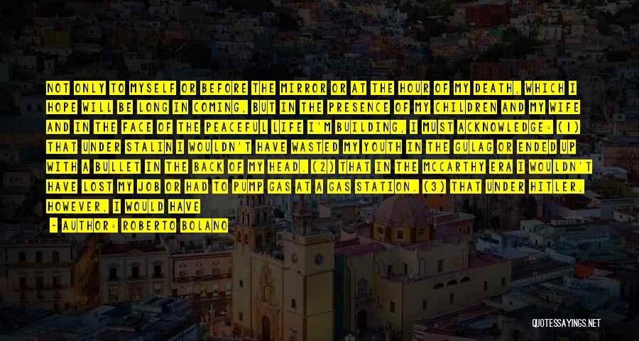 Roberto Bolano Quotes: Not Only To Myself Or Before The Mirror Or At The Hour Of My Death, Which I Hope Will Be