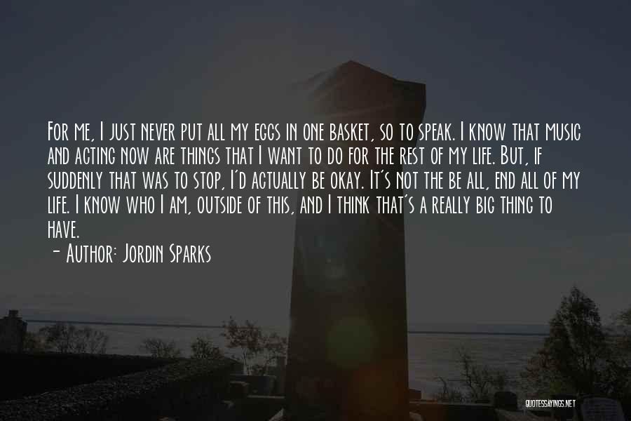 Jordin Sparks Quotes: For Me, I Just Never Put All My Eggs In One Basket, So To Speak. I Know That Music And