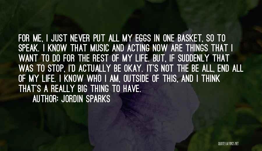 Jordin Sparks Quotes: For Me, I Just Never Put All My Eggs In One Basket, So To Speak. I Know That Music And