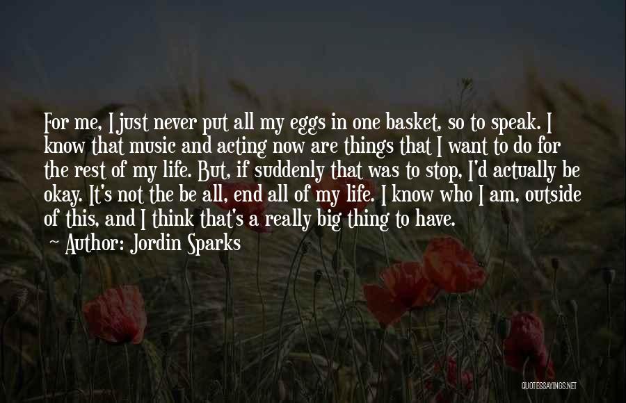 Jordin Sparks Quotes: For Me, I Just Never Put All My Eggs In One Basket, So To Speak. I Know That Music And