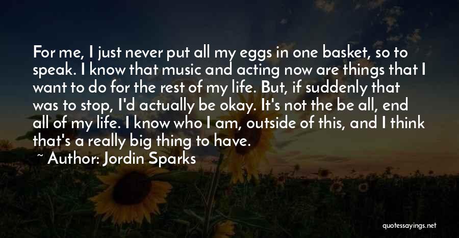 Jordin Sparks Quotes: For Me, I Just Never Put All My Eggs In One Basket, So To Speak. I Know That Music And