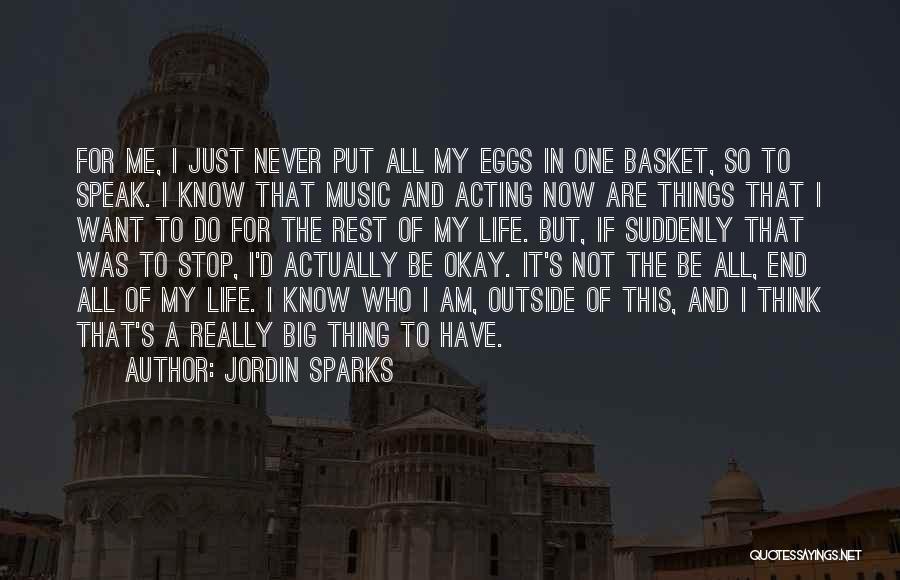 Jordin Sparks Quotes: For Me, I Just Never Put All My Eggs In One Basket, So To Speak. I Know That Music And