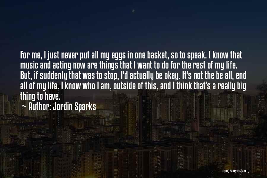 Jordin Sparks Quotes: For Me, I Just Never Put All My Eggs In One Basket, So To Speak. I Know That Music And