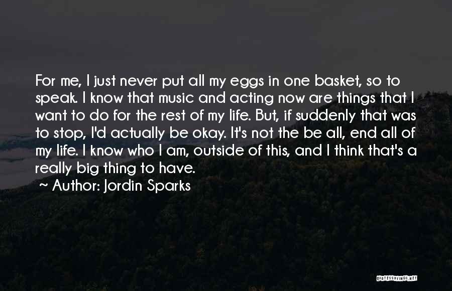 Jordin Sparks Quotes: For Me, I Just Never Put All My Eggs In One Basket, So To Speak. I Know That Music And