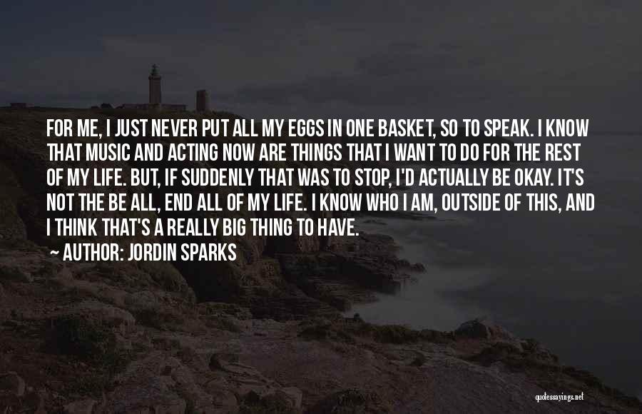 Jordin Sparks Quotes: For Me, I Just Never Put All My Eggs In One Basket, So To Speak. I Know That Music And