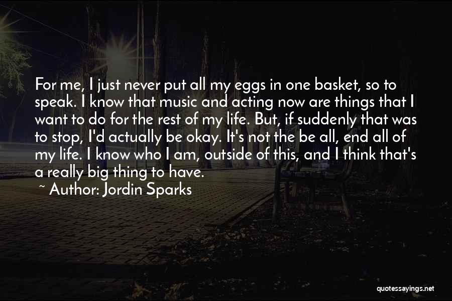 Jordin Sparks Quotes: For Me, I Just Never Put All My Eggs In One Basket, So To Speak. I Know That Music And