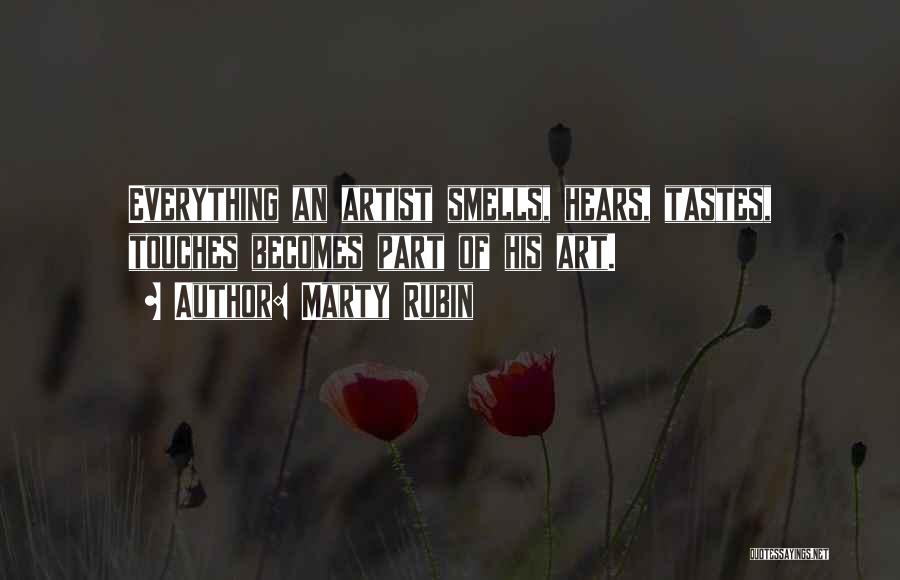 Marty Rubin Quotes: Everything An Artist Smells, Hears, Tastes, Touches Becomes Part Of His Art.