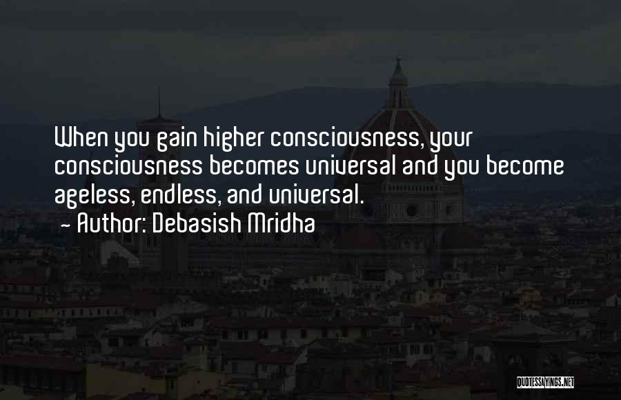 Debasish Mridha Quotes: When You Gain Higher Consciousness, Your Consciousness Becomes Universal And You Become Ageless, Endless, And Universal.