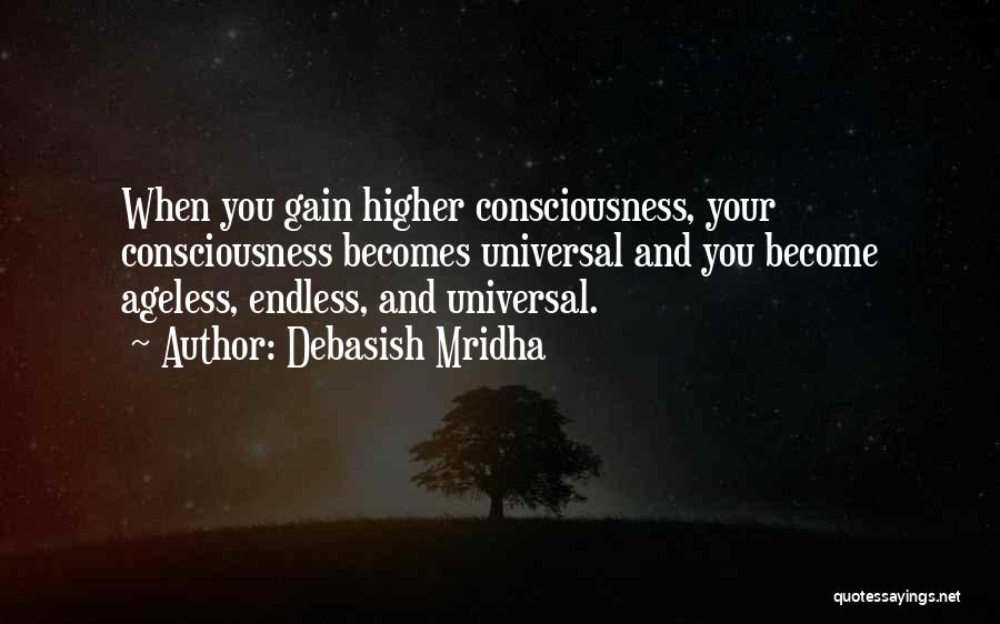 Debasish Mridha Quotes: When You Gain Higher Consciousness, Your Consciousness Becomes Universal And You Become Ageless, Endless, And Universal.