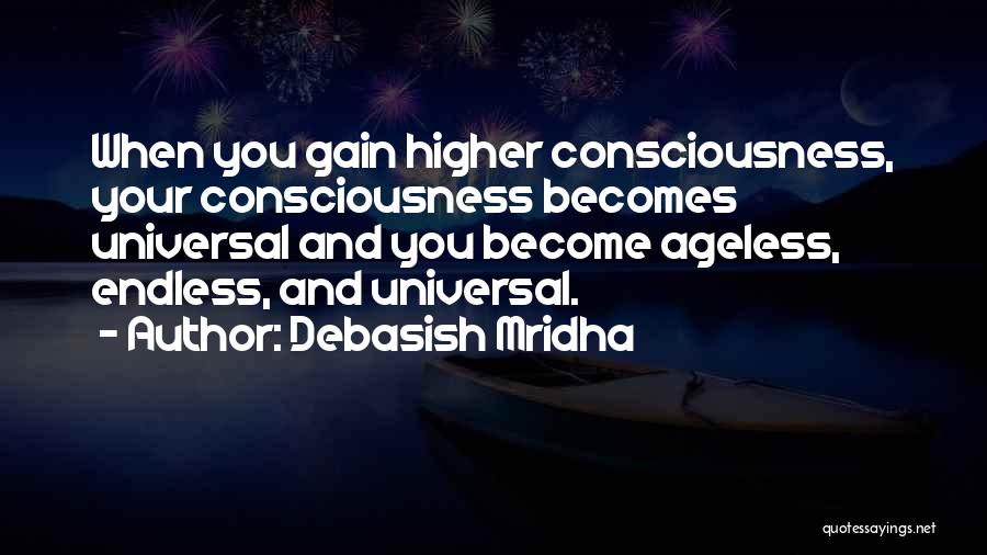 Debasish Mridha Quotes: When You Gain Higher Consciousness, Your Consciousness Becomes Universal And You Become Ageless, Endless, And Universal.