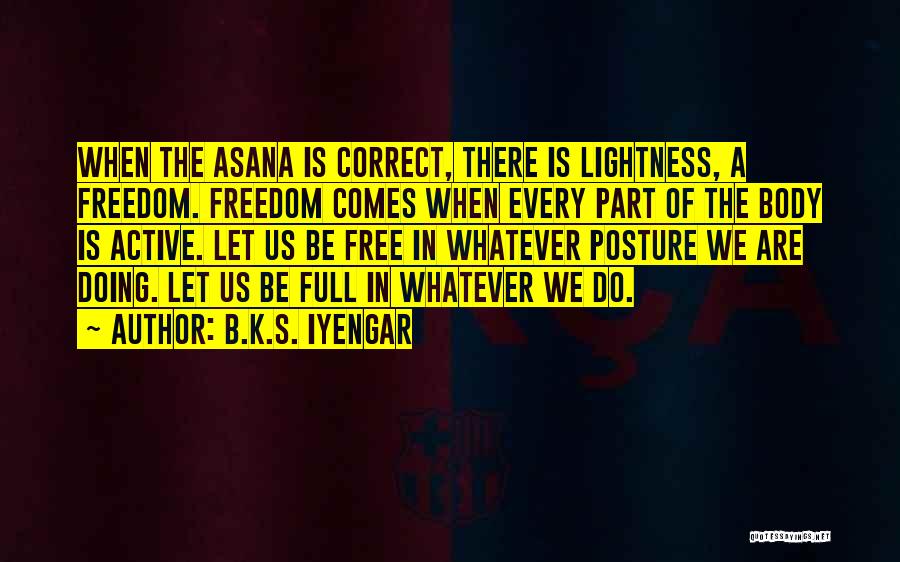 B.K.S. Iyengar Quotes: When The Asana Is Correct, There Is Lightness, A Freedom. Freedom Comes When Every Part Of The Body Is Active.