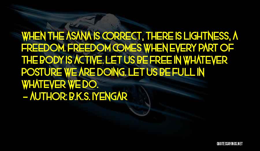 B.K.S. Iyengar Quotes: When The Asana Is Correct, There Is Lightness, A Freedom. Freedom Comes When Every Part Of The Body Is Active.