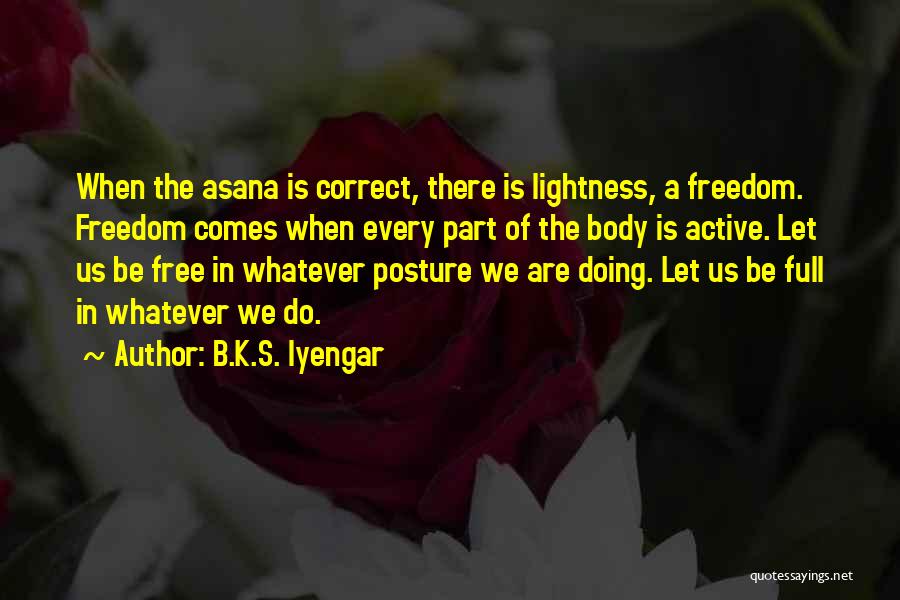 B.K.S. Iyengar Quotes: When The Asana Is Correct, There Is Lightness, A Freedom. Freedom Comes When Every Part Of The Body Is Active.