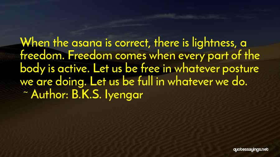 B.K.S. Iyengar Quotes: When The Asana Is Correct, There Is Lightness, A Freedom. Freedom Comes When Every Part Of The Body Is Active.