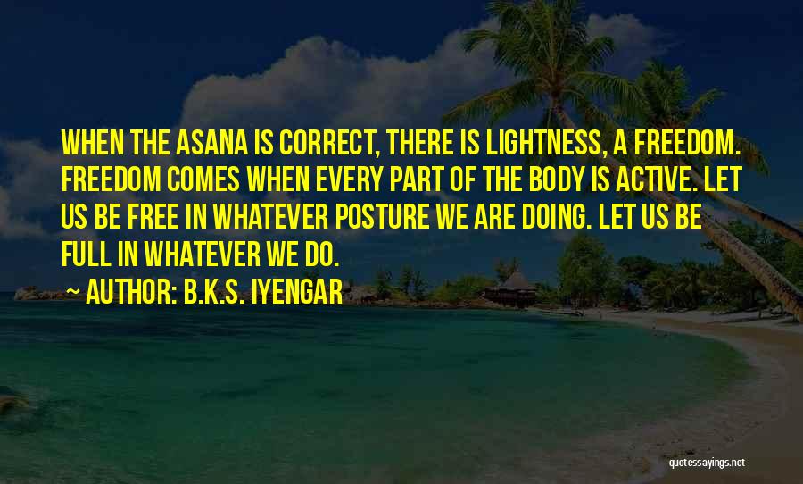 B.K.S. Iyengar Quotes: When The Asana Is Correct, There Is Lightness, A Freedom. Freedom Comes When Every Part Of The Body Is Active.