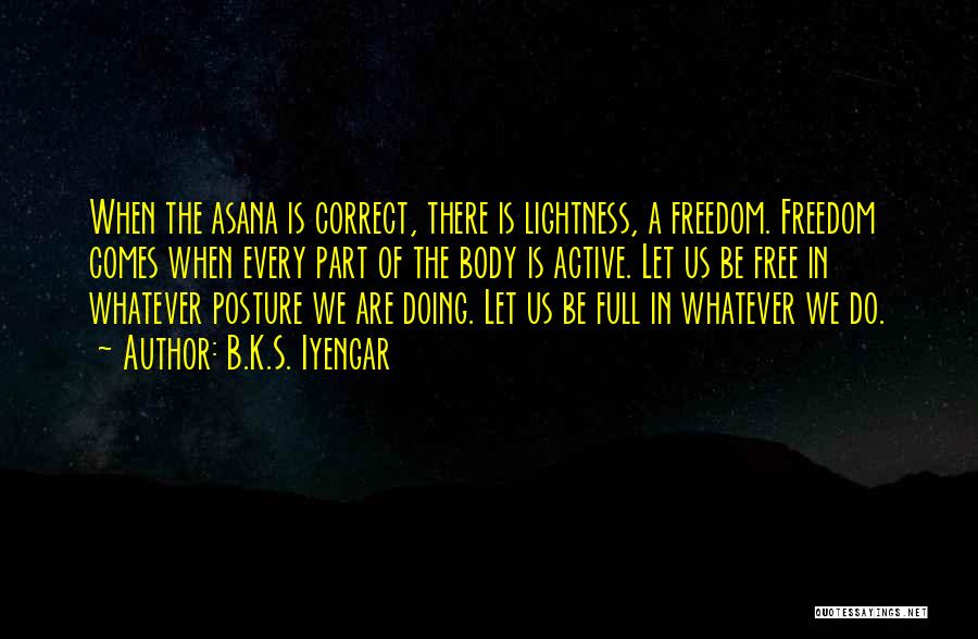 B.K.S. Iyengar Quotes: When The Asana Is Correct, There Is Lightness, A Freedom. Freedom Comes When Every Part Of The Body Is Active.