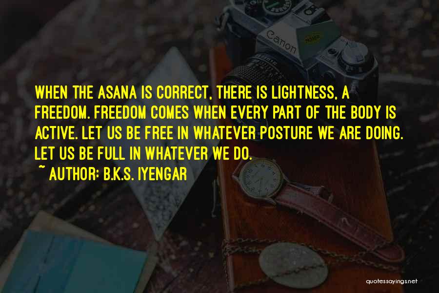 B.K.S. Iyengar Quotes: When The Asana Is Correct, There Is Lightness, A Freedom. Freedom Comes When Every Part Of The Body Is Active.