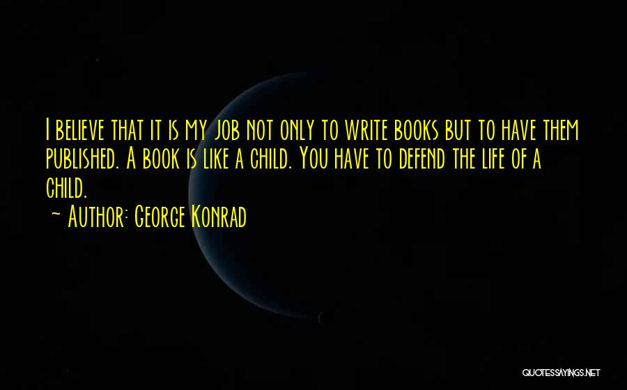 George Konrad Quotes: I Believe That It Is My Job Not Only To Write Books But To Have Them Published. A Book Is