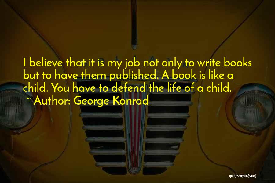 George Konrad Quotes: I Believe That It Is My Job Not Only To Write Books But To Have Them Published. A Book Is