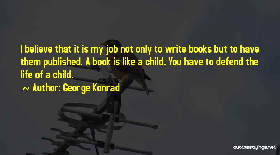 George Konrad Quotes: I Believe That It Is My Job Not Only To Write Books But To Have Them Published. A Book Is