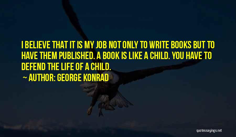 George Konrad Quotes: I Believe That It Is My Job Not Only To Write Books But To Have Them Published. A Book Is