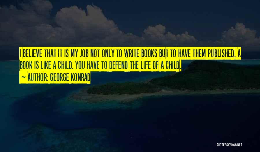 George Konrad Quotes: I Believe That It Is My Job Not Only To Write Books But To Have Them Published. A Book Is