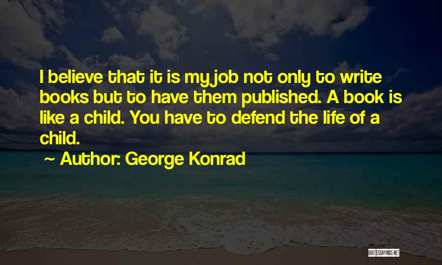 George Konrad Quotes: I Believe That It Is My Job Not Only To Write Books But To Have Them Published. A Book Is