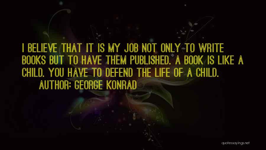 George Konrad Quotes: I Believe That It Is My Job Not Only To Write Books But To Have Them Published. A Book Is