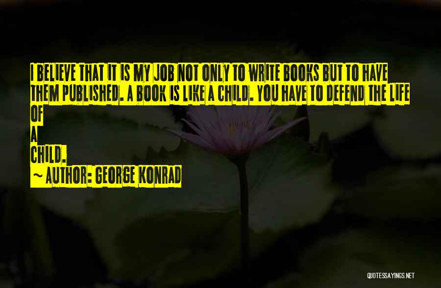 George Konrad Quotes: I Believe That It Is My Job Not Only To Write Books But To Have Them Published. A Book Is