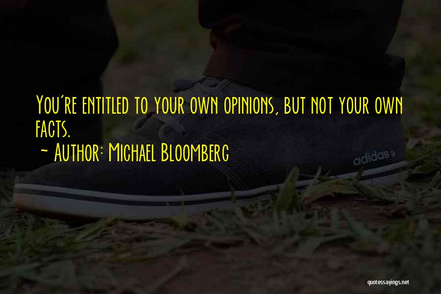 Michael Bloomberg Quotes: You're Entitled To Your Own Opinions, But Not Your Own Facts.