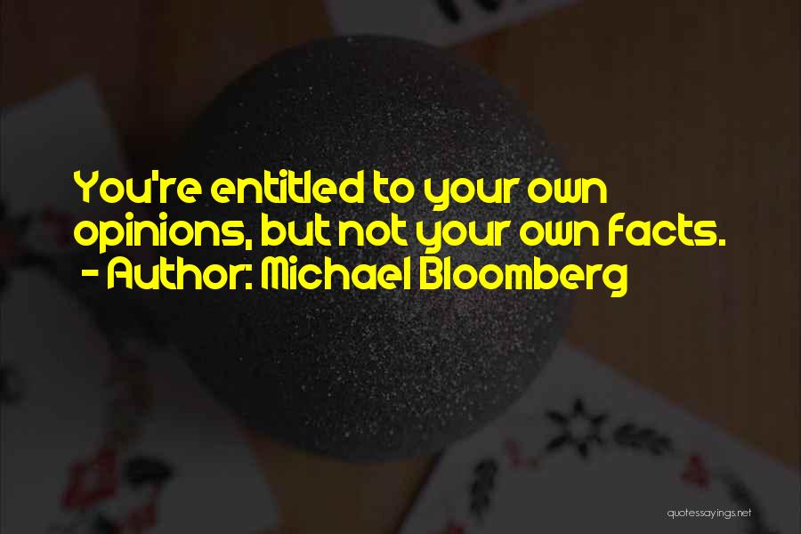 Michael Bloomberg Quotes: You're Entitled To Your Own Opinions, But Not Your Own Facts.