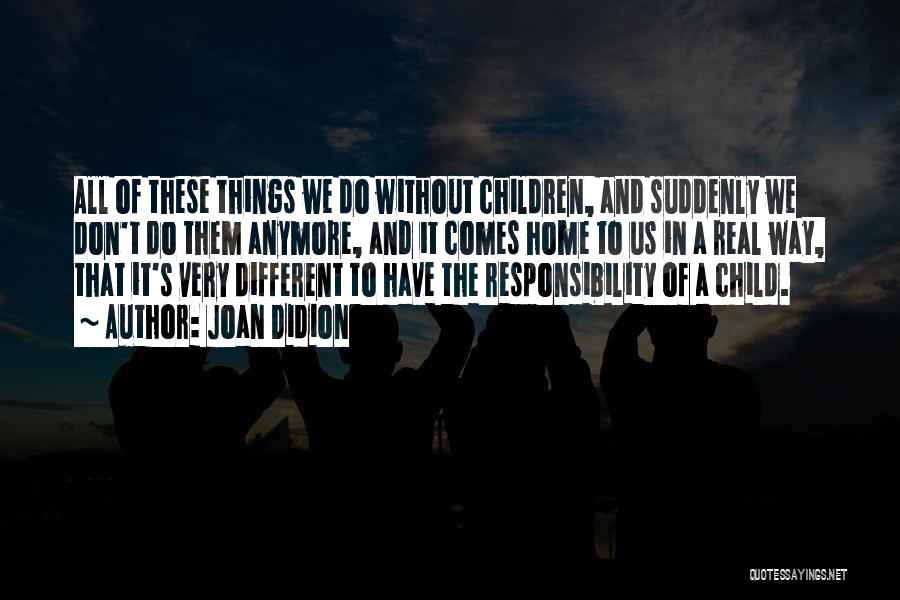 Joan Didion Quotes: All Of These Things We Do Without Children, And Suddenly We Don't Do Them Anymore, And It Comes Home To