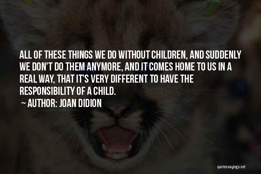 Joan Didion Quotes: All Of These Things We Do Without Children, And Suddenly We Don't Do Them Anymore, And It Comes Home To