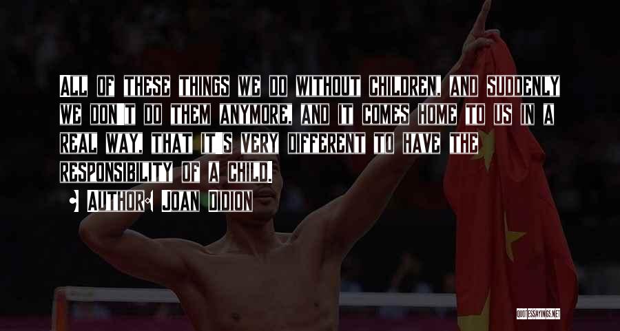 Joan Didion Quotes: All Of These Things We Do Without Children, And Suddenly We Don't Do Them Anymore, And It Comes Home To