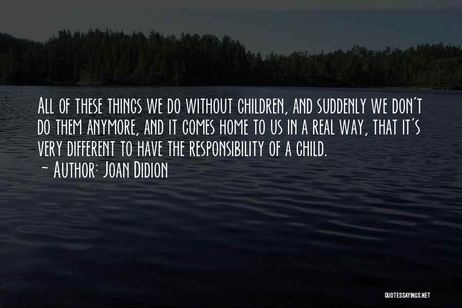 Joan Didion Quotes: All Of These Things We Do Without Children, And Suddenly We Don't Do Them Anymore, And It Comes Home To