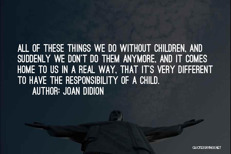 Joan Didion Quotes: All Of These Things We Do Without Children, And Suddenly We Don't Do Them Anymore, And It Comes Home To