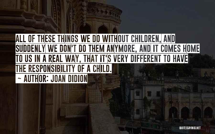 Joan Didion Quotes: All Of These Things We Do Without Children, And Suddenly We Don't Do Them Anymore, And It Comes Home To