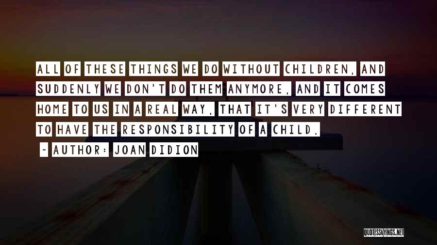 Joan Didion Quotes: All Of These Things We Do Without Children, And Suddenly We Don't Do Them Anymore, And It Comes Home To