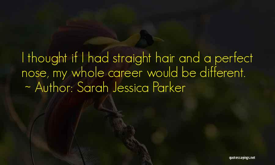 Sarah Jessica Parker Quotes: I Thought If I Had Straight Hair And A Perfect Nose, My Whole Career Would Be Different.
