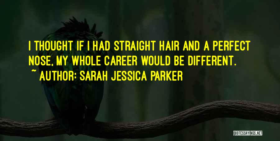Sarah Jessica Parker Quotes: I Thought If I Had Straight Hair And A Perfect Nose, My Whole Career Would Be Different.