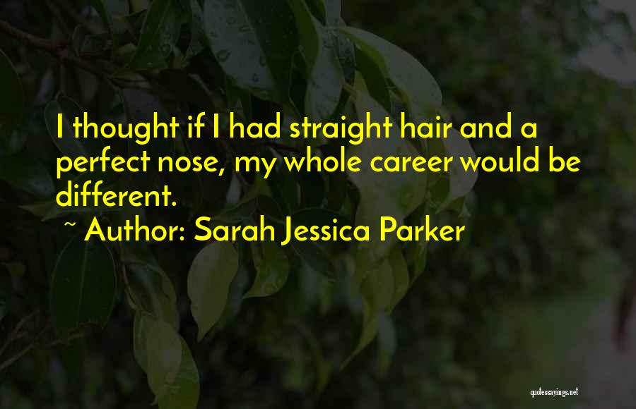 Sarah Jessica Parker Quotes: I Thought If I Had Straight Hair And A Perfect Nose, My Whole Career Would Be Different.