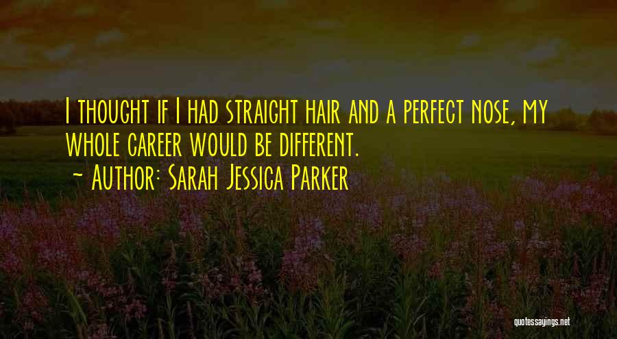 Sarah Jessica Parker Quotes: I Thought If I Had Straight Hair And A Perfect Nose, My Whole Career Would Be Different.
