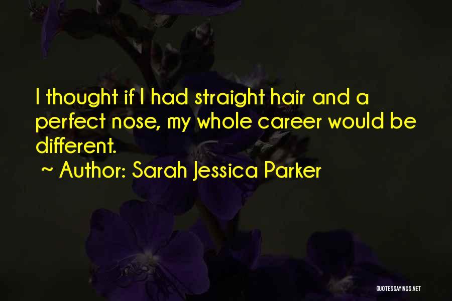 Sarah Jessica Parker Quotes: I Thought If I Had Straight Hair And A Perfect Nose, My Whole Career Would Be Different.