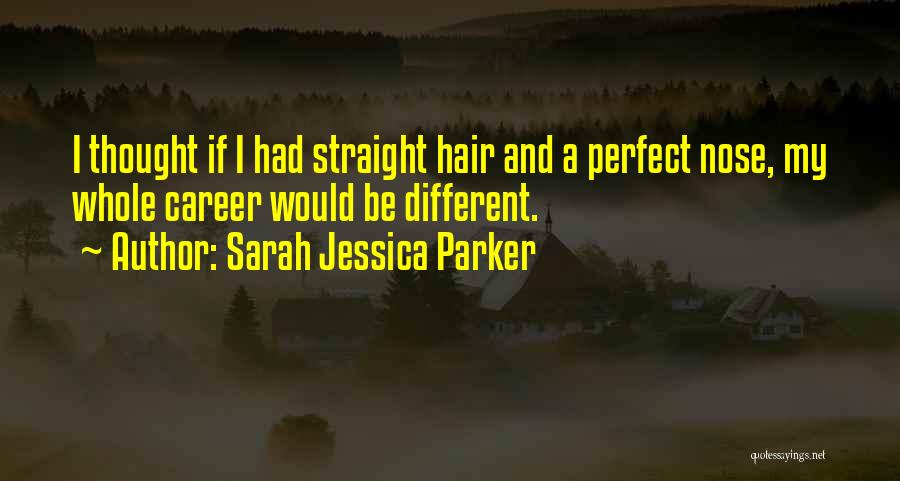 Sarah Jessica Parker Quotes: I Thought If I Had Straight Hair And A Perfect Nose, My Whole Career Would Be Different.