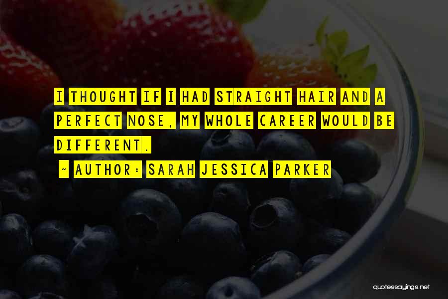 Sarah Jessica Parker Quotes: I Thought If I Had Straight Hair And A Perfect Nose, My Whole Career Would Be Different.