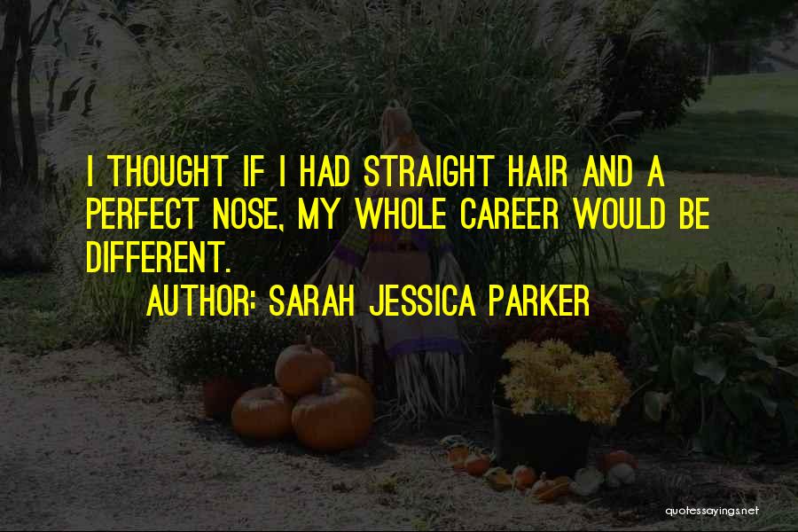 Sarah Jessica Parker Quotes: I Thought If I Had Straight Hair And A Perfect Nose, My Whole Career Would Be Different.