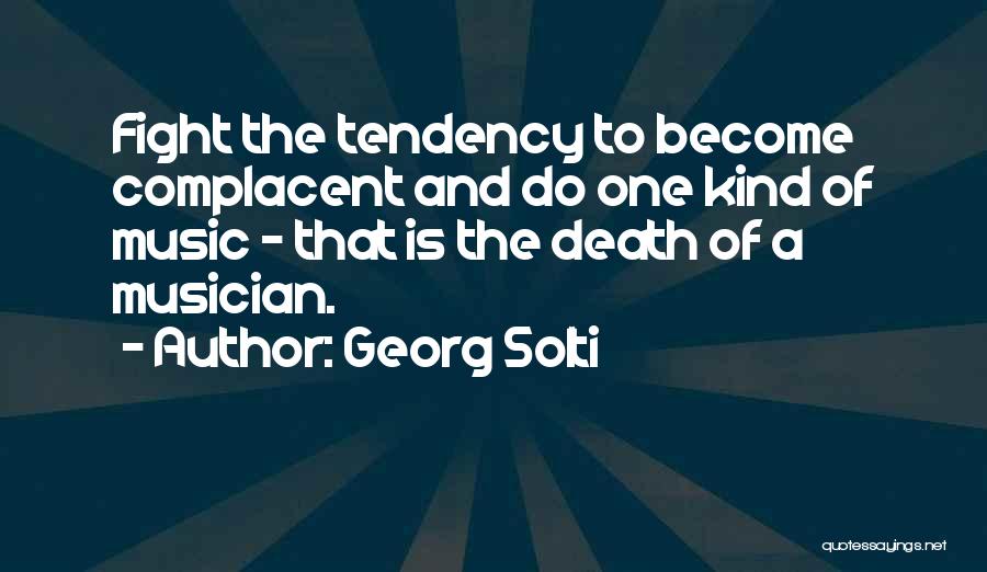 Georg Solti Quotes: Fight The Tendency To Become Complacent And Do One Kind Of Music - That Is The Death Of A Musician.
