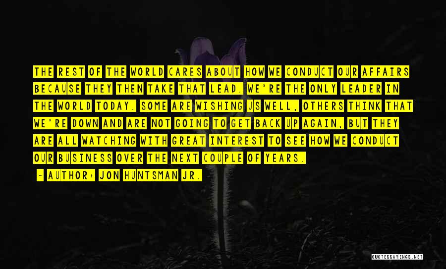 Jon Huntsman Jr. Quotes: The Rest Of The World Cares About How We Conduct Our Affairs Because They Then Take That Lead. We're The