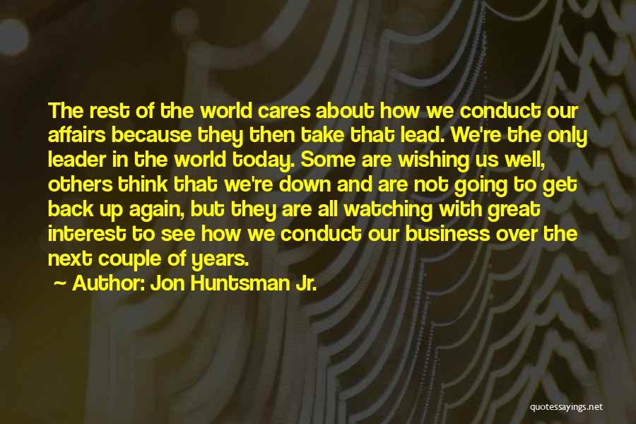 Jon Huntsman Jr. Quotes: The Rest Of The World Cares About How We Conduct Our Affairs Because They Then Take That Lead. We're The